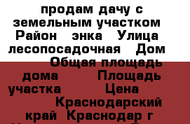 продам дачу с земельным участком › Район ­ энка › Улица ­ лесопосадочная › Дом ­ 440 › Общая площадь дома ­ 48 › Площадь участка ­ 440 › Цена ­ 2 500 000 - Краснодарский край, Краснодар г. Недвижимость » Дома, коттеджи, дачи продажа   . Краснодарский край,Краснодар г.